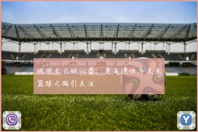 姚明女儿姚沁蕾:身高遗传与未来篮球之路引关注