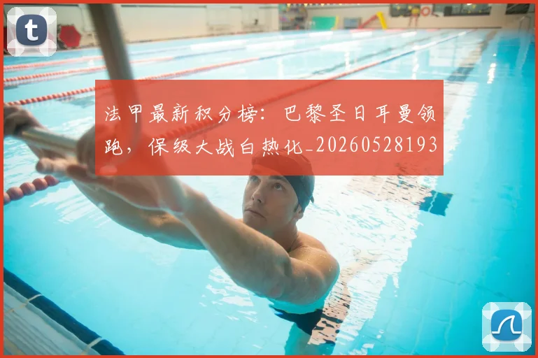 法甲最新积分榜:巴黎圣日耳曼领跑,保级大战白热化_20260528193442