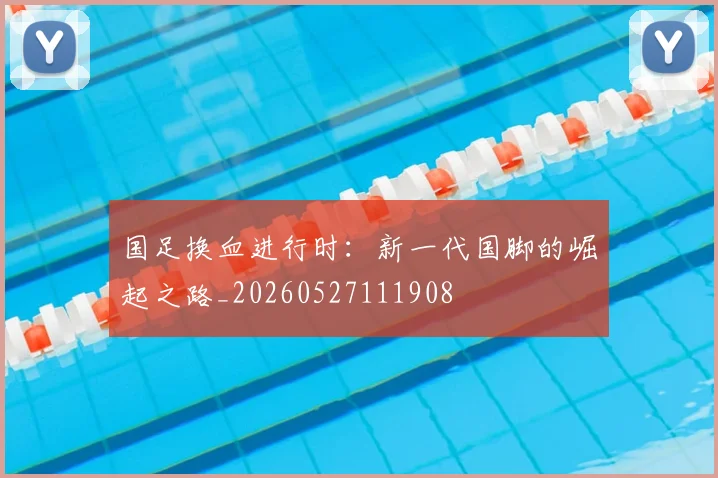 国足换血进行时：新一代国脚的崛起之路_20260527111908