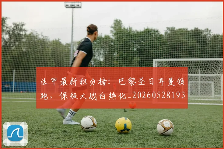 法甲最新积分榜：巴黎圣日耳曼领跑，保级大战白热化_20260528193442