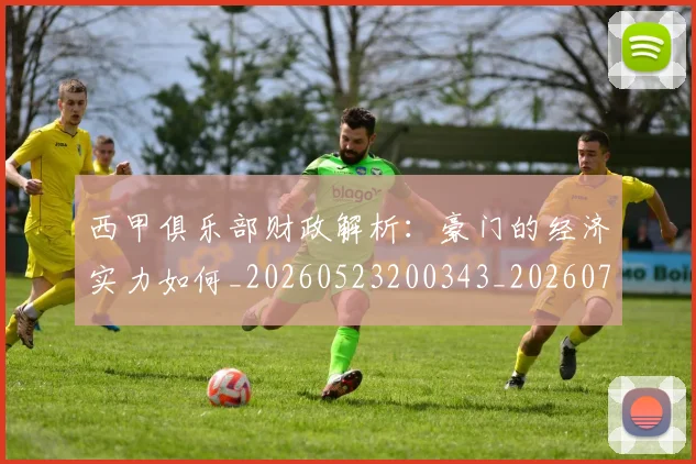 西甲俱乐部财政解析：豪门的经济实力如何_20260523200343_20260703181841