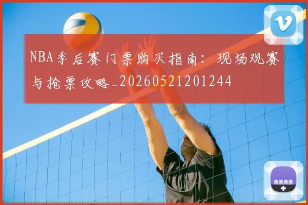 NBA季后赛门票购买指南:现场观赛与抢票攻略_20260521201244