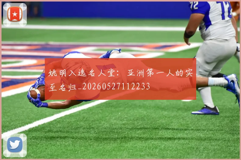 姚明入选名人堂：亚洲第一人的实至名归_20260527112233