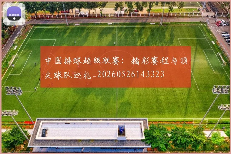 中国排球超级联赛:精彩赛程与顶尖球队巡礼_20260526143323