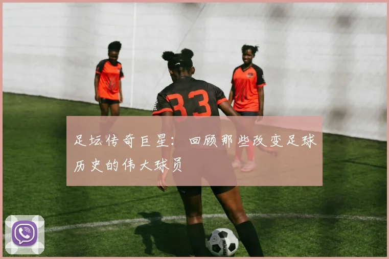 足坛传奇巨星：回顾那些改变足球历史的伟大球员