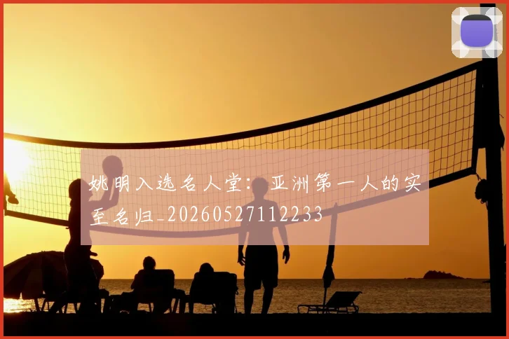 姚明入选名人堂:亚洲第一人的实至名归_20260527112233