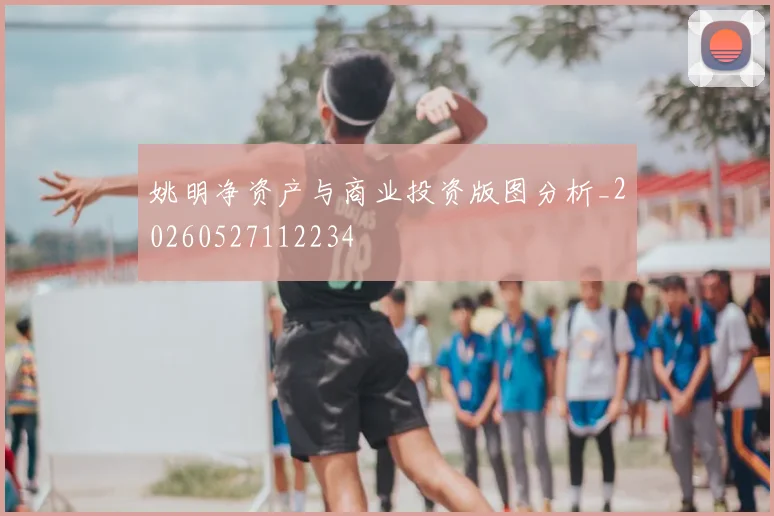 姚明净资产与商业投资版图分析_20260527112234
