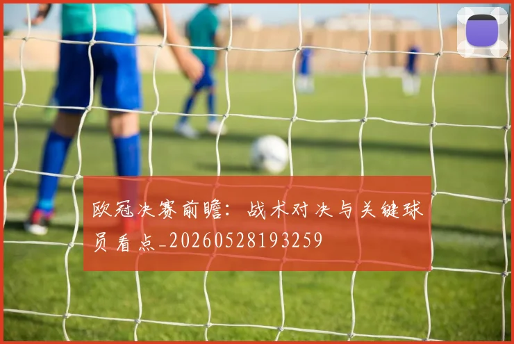 欧冠决赛前瞻:战术对决与关键球员看点_20260528193259