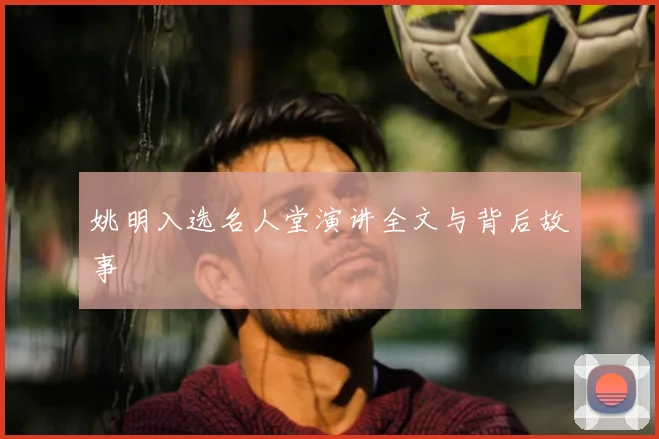 姚明入选名人堂演讲全文与背后故事