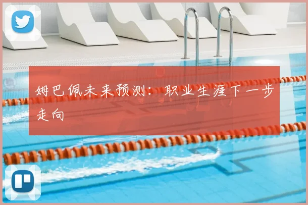 姆巴佩未来预测：职业生涯下一步走向