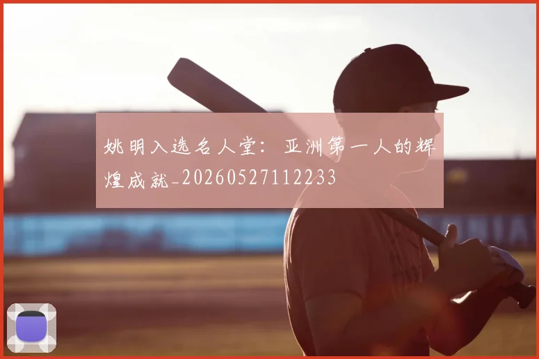 姚明入选名人堂：亚洲第一人的辉煌成就_20260527112233