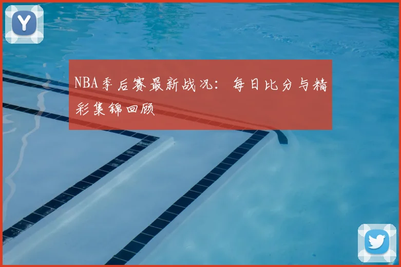 NBA季后赛最新战况:每日比分与精彩集锦回顾