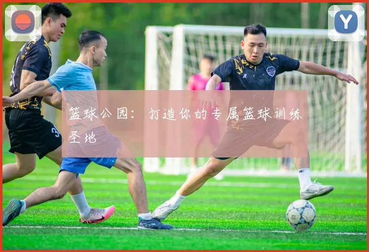 篮球公园：打造你的专属篮球训练圣地