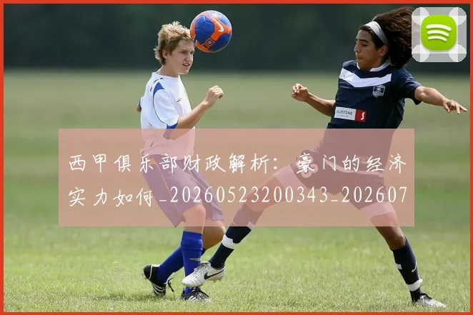 西甲俱乐部财政解析:豪门的经济实力如何_20260523200343_20260703181841