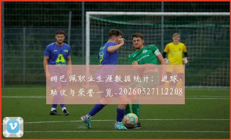姆巴佩职业生涯数据统计:进球、助攻与荣誉一览_20260527112208