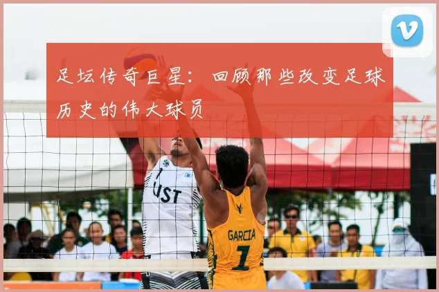 足坛传奇巨星:回顾那些改变足球历史的伟大球员