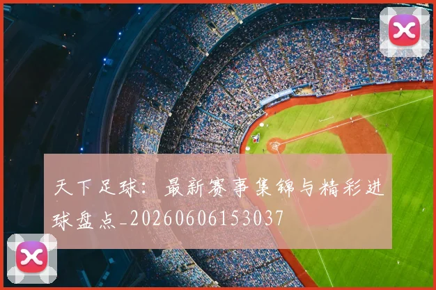 天下足球：最新赛事集锦与精彩进球盘点_20260606153037