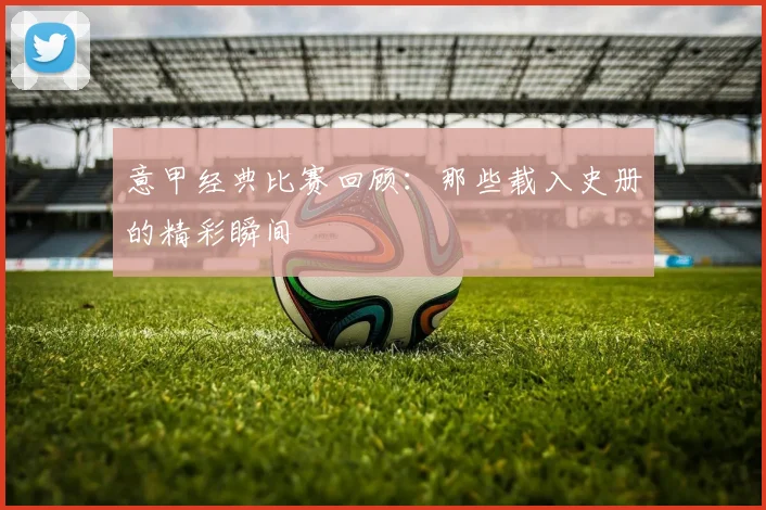 意甲经典比赛回顾:那些载入史册的精彩瞬间
