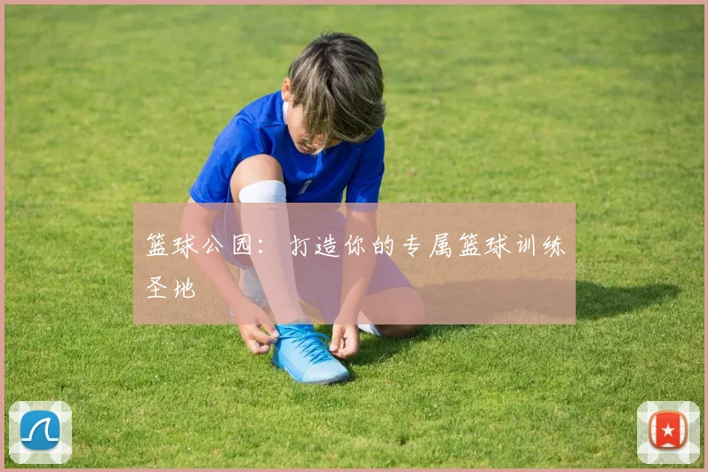 篮球公园：打造你的专属篮球训练圣地