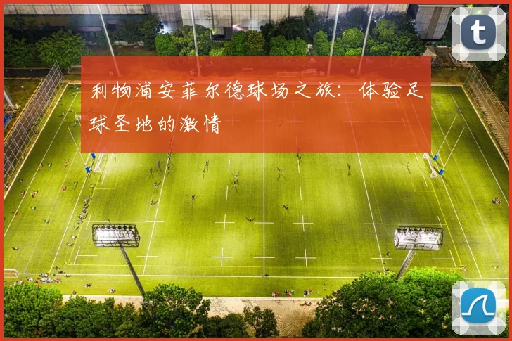 利物浦安菲尔德球场之旅：体验足球圣地的激情