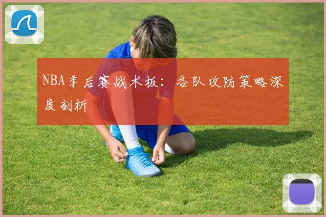 NBA季后赛战术板：各队攻防策略深度剖析